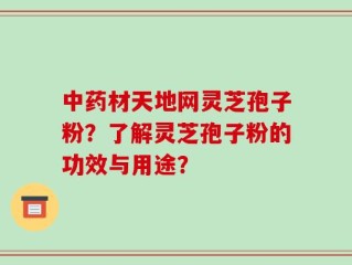 中药材天地网灵芝孢子粉？了解灵芝孢子粉的功效与用途？