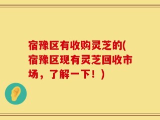 宿豫区有收购灵芝的(宿豫区现有灵芝回收市场，了解一下！)