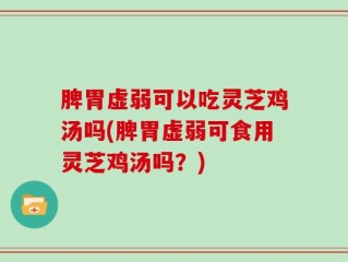 脾胃虚弱可以吃灵芝鸡汤吗(脾胃虚弱可食用灵芝鸡汤吗？)