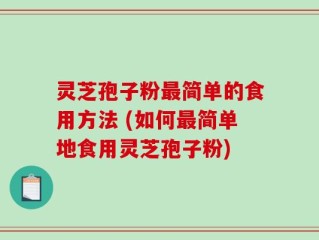 灵芝孢子粉最简单的食用方法 (如何最简单地食用灵芝孢子粉)