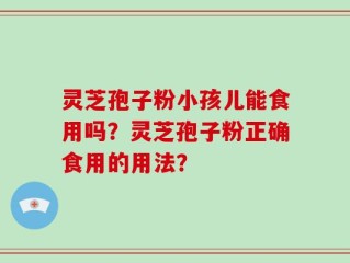 灵芝孢子粉小孩儿能食用吗？灵芝孢子粉正确食用的用法？