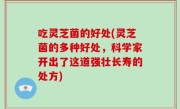 吃灵芝菌的好处(灵芝菌的多种好处，科学家开出了这道强壮长寿的处方)