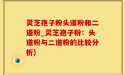 灵芝孢子粉头道粉和二道粉_灵芝孢子粉：头道粉与二道粉的比较分析)