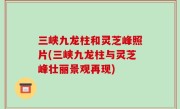 三峡九龙柱和灵芝峰照片(三峡九龙柱与灵芝峰壮丽景观再现)
