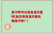 孢子粉可以用高温灭菌吗(能否用高温灭菌处理孢子粉？)