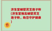 济生堂破壁灵芝孢子粉(济生堂推出破壁灵芝孢子粉，助您守护健康)