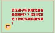 灵芝孢子粉长期食用有益健康吗？？探讨灵芝孢子粉的长期食用效果？