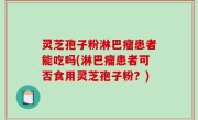 灵芝孢子粉淋巴瘤患者能吃吗(淋巴瘤患者可否食用灵芝孢子粉？)