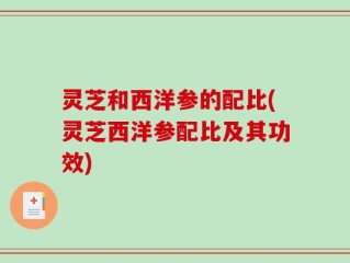 灵芝和西洋参的配比(灵芝西洋参配比及其功效)
