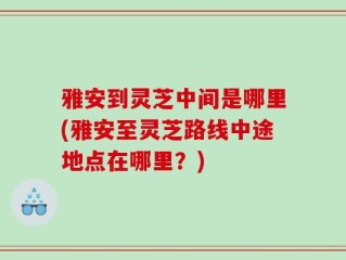 雅安到灵芝中间是哪里(雅安至灵芝路线中途地点在哪里？)