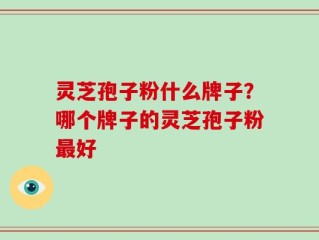灵芝孢子粉什么牌子？哪个牌子的灵芝孢子粉最好