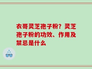 衣哥灵芝孢子粉？灵芝孢子粉的功效、作用及禁忌是什么