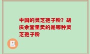 中国的灵芝孢子粉？胡庆余堂里卖的是哪种灵芝孢子粉