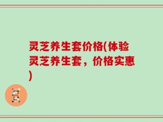 灵芝养生套价格(体验灵芝养生套，价格实惠)