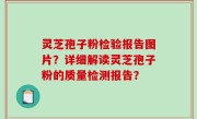 灵芝孢子粉检验报告图片？详细解读灵芝孢子粉的质量检测报告？