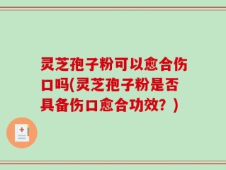 灵芝孢子粉可以愈合伤口吗(灵芝孢子粉是否具备伤口愈合功效？)