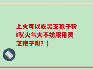 上火可以吃灵芝孢子粉吗(火气大不妨服用灵芝孢子粉？)