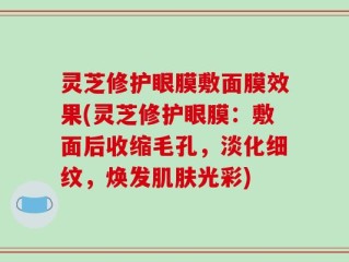 灵芝修护眼膜敷面膜效果(灵芝修护眼膜：敷面后收缩毛孔，淡化细纹，焕发肌肤光彩)