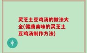 灵芝土豆鸡汤的做法大全(健康美味的灵芝土豆鸡汤制作方法)