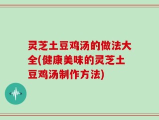 灵芝土豆鸡汤的做法大全(健康美味的灵芝土豆鸡汤制作方法)