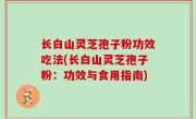 长白山灵芝孢子粉功效吃法(长白山灵芝孢子粉：功效与食用指南)