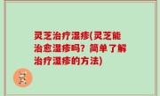 灵芝治疗湿疹(灵芝能治愈湿疹吗？简单了解治疗湿疹的方法)