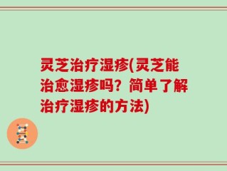 灵芝治疗湿疹(灵芝能治愈湿疹吗？简单了解治疗湿疹的方法)
