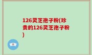126灵芝孢子粉(珍贵的126灵芝孢子粉)