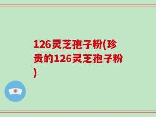 126灵芝孢子粉(珍贵的126灵芝孢子粉)
