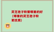 灵芝孢子粉要哪里的好 (哪里的灵芝孢子粉更优质)