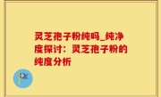 灵芝孢子粉纯吗_纯净度探讨：灵芝孢子粉的纯度分析
