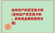 吉林生产的灵芝孢子粉(吉林出产灵芝孢子粉，具有高品质和营养价值)
