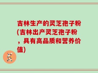 吉林生产的灵芝孢子粉(吉林出产灵芝孢子粉，具有高品质和营养价值)