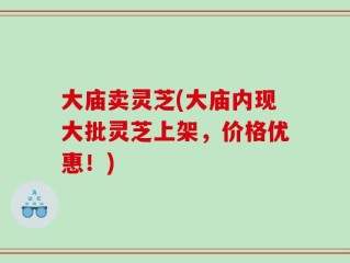大庙卖灵芝(大庙内现大批灵芝上架，价格优惠！)