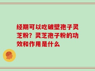 经期可以吃破壁孢子灵芝粉？灵芝孢子粉的功效和作用是什么