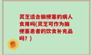 灵芝适合脑梗塞的病人食用吗(灵芝可作为脑梗塞患者的饮食补充品吗？)