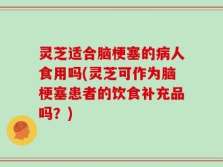 灵芝适合脑梗塞的病人食用吗(灵芝可作为脑梗塞患者的饮食补充品吗？)