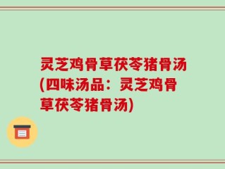 灵芝鸡骨草茯苓猪骨汤(四味汤品：灵芝鸡骨草茯苓猪骨汤)