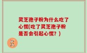 灵芝孢子粉为什么吃了心慌(吃了灵芝孢子粉是否会引起心慌？)