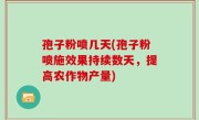 孢子粉喷几天(孢子粉喷施效果持续数天，提高农作物产量)