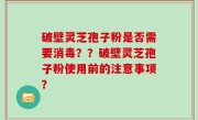 破壁灵芝孢子粉是否需要消毒？？破壁灵芝孢子粉使用前的注意事项？