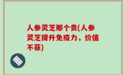 人参灵芝那个贵(人参灵芝提升免疫力，价值不菲)