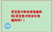 灵芝孢子粉会诱发痛风吗(灵芝孢子粉会引发痛风吗？)
