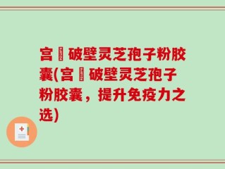 宫諾破壁灵芝孢子粉胶囊(宫諾破壁灵芝孢子粉胶囊，提升免疫力之选)