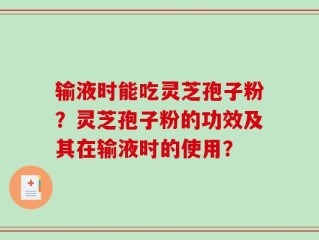 输液时能吃灵芝孢子粉？灵芝孢子粉的功效及其在输液时的使用？