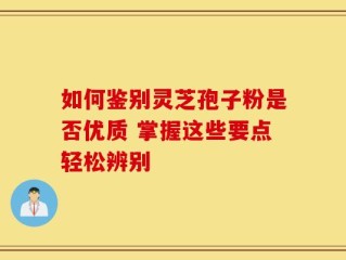 如何鉴别灵芝孢子粉是否优质 掌握这些要点轻松辨别