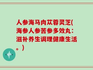 人参海马肉苁蓉灵芝(海参人参苦参多效丸：滋补养生调理健康生活。)