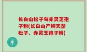 长白山松子甸赤灵芝孢子粉(长白山产纯天然松子、赤灵芝孢子粉)