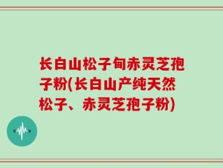 长白山松子甸赤灵芝孢子粉(长白山产纯天然松子、赤灵芝孢子粉)