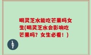 喝灵芝水能吃芒果吗女生(喝灵芝水会影响吃芒果吗？女生必看！)